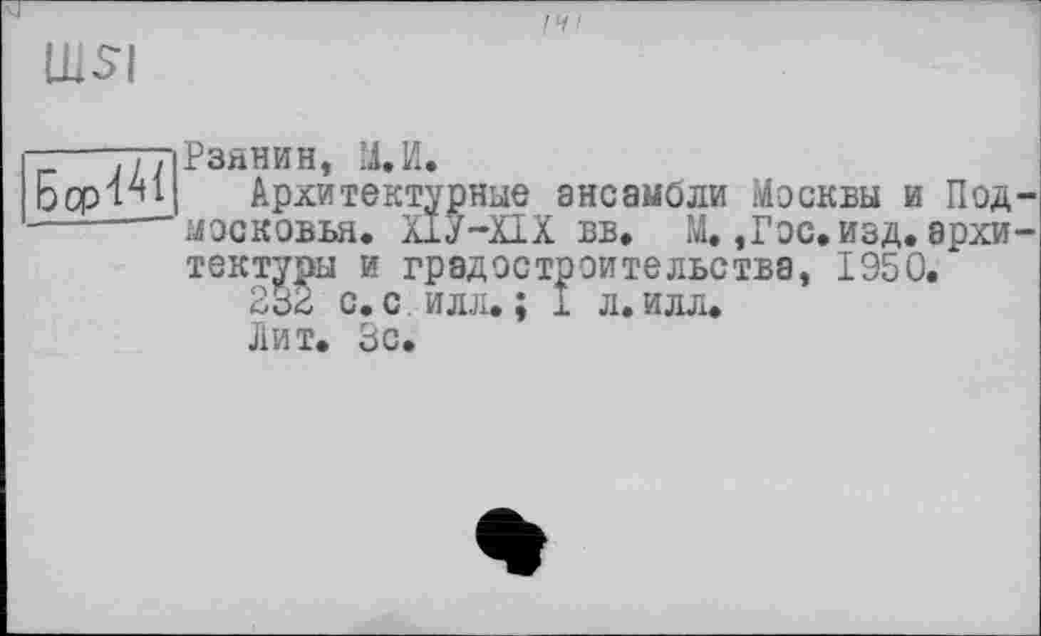 ﻿Ul S'!
БсрЧАі
Рзйнин, М.И.
Архитектурные ансамбли Москвы и Под московья. Х1У-ПХ вв. М.,Гос. изд. архи текту^ы и градостроительства, 1950.
232 с. с. илл. : і л. илл.